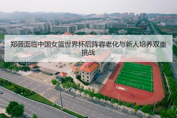 郑薇面临中国女篮世界杯后阵容老化与新人培养双重挑战