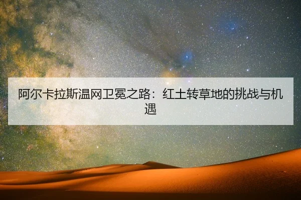 阿尔卡拉斯温网卫冕之路：红土转草地的挑战与机遇