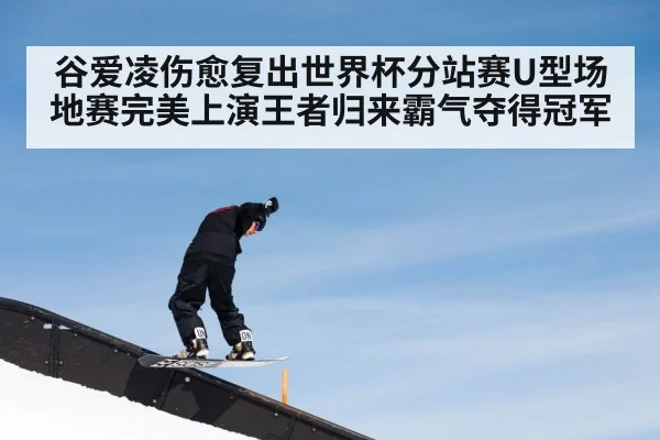 谷爱凌伤愈复出世界杯分站赛U型场地赛完美上演王者归来霸气夺得冠军