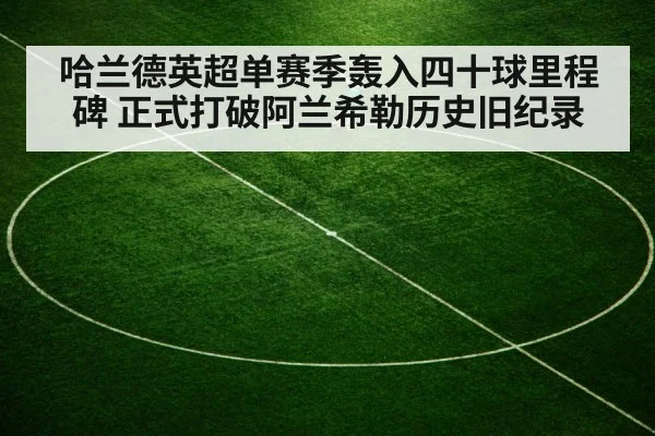 哈兰德英超单赛季轰入四十球里程碑 正式打破阿兰希勒历史旧纪录