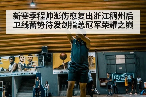 新赛季程帅澎伤愈复出浙江稠州后卫线蓄势待发剑指总冠军荣耀之巅