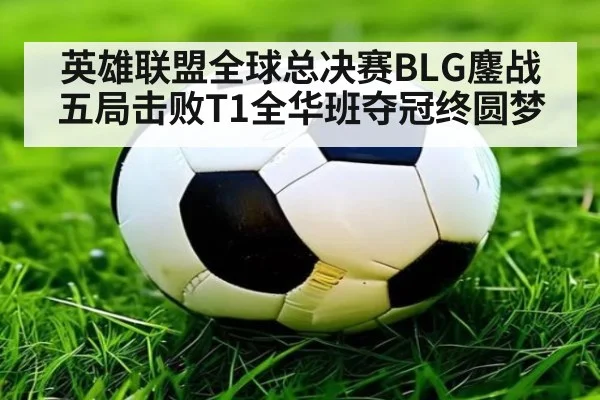 英雄联盟全球总决赛BLG鏖战五局击败T1全华班夺冠终圆梦