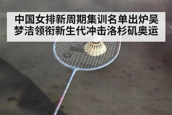中国女排新周期集训名单出炉吴梦洁领衔新生代冲击洛杉矶奥运