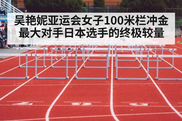 吴艳妮亚运会女子100米栏冲金最大对手日本选手的终极较量