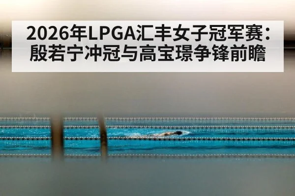 2026年LPGA汇丰女子冠军赛：殷若宁冲冠与高宝璟争锋前瞻
